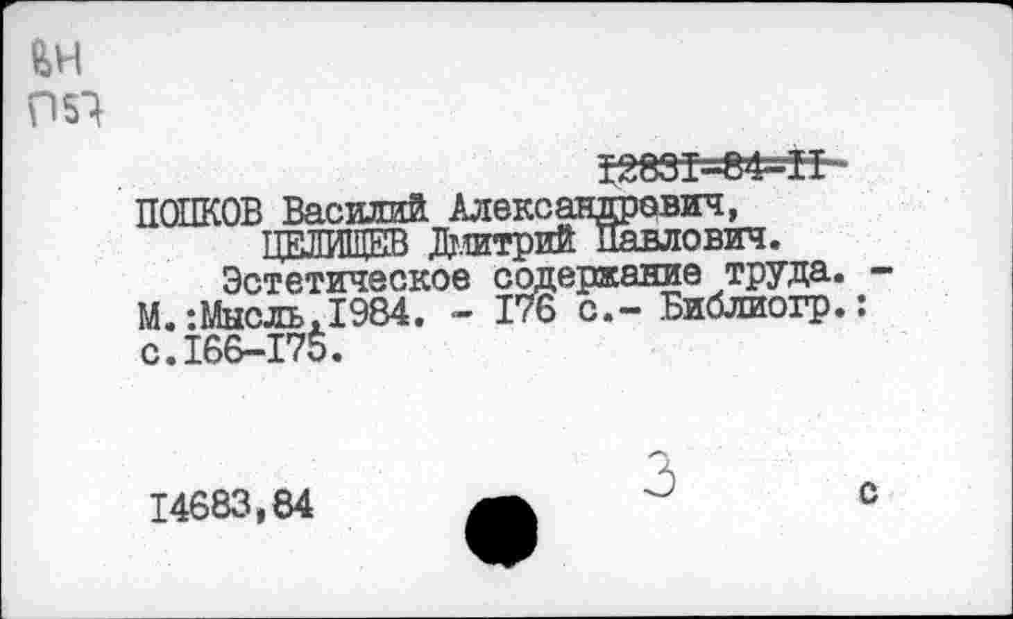 ﻿ЬН
12835=84=-!!
ПОПКОВ Василий Александрович, ттрлгитфив Дг.штрий Павлович.
Эстетическое содержание труда. М.-.Мысль ,1984. - 176 с.- Библиогр.: с.166-175.
14683,84
с